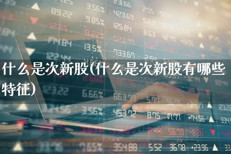 什么是次新股(什么是次新股有哪些特征)_https://www.ljyuan-tech.com_上交所_第1张