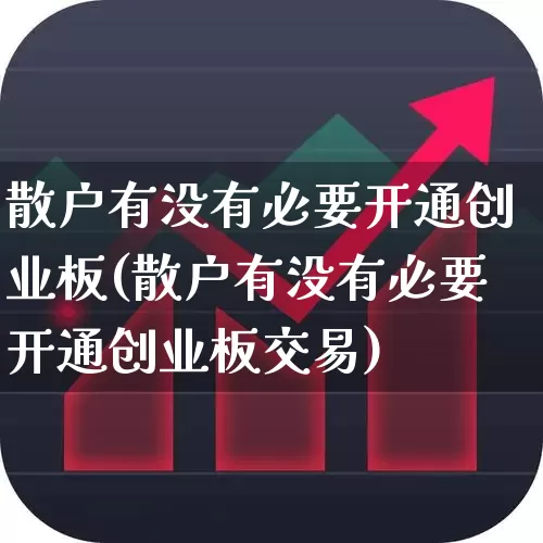 散户有没有必要开通创业板(散户有没有必要开通创业板交易)_https://www.ljyuan-tech.com_深交所_第1张