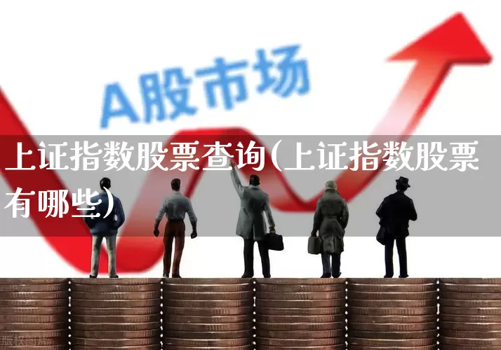 上证指数股票查询(上证指数股票有哪些)_https://www.ljyuan-tech.com_北交所_第1张