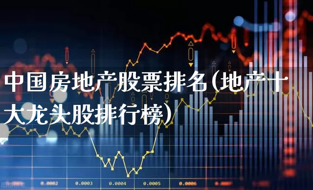中国房地产股票排名(地产十大龙头股排行榜)_https://www.ljyuan-tech.com_北交所_第1张