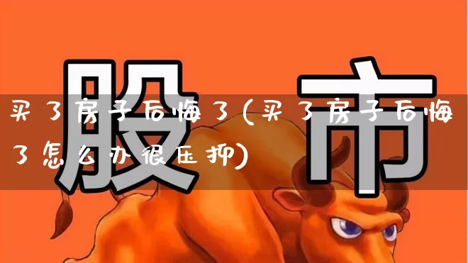买了房子后悔了(买了房子后悔了怎么办很压抑)_https://www.ljyuan-tech.com_创业板_第1张
