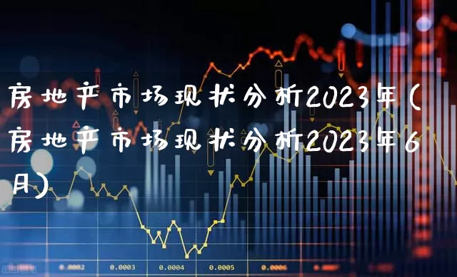 房地产市场现状分析2023年(房地产市场现状分析2023年6月)_https://www.ljyuan-tech.com_北交所_第1张