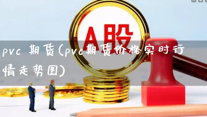 pvc 期货(pvc期货价格实时行情走势图)_https://www.ljyuan-tech.com_北交所_第1张