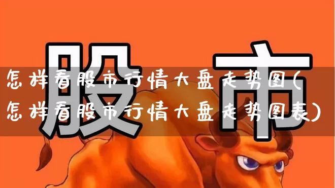 怎样看股市行情大盘走势图(怎样看股市行情大盘走势图表)_https://www.ljyuan-tech.com_深交所_第1张