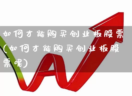 如何才能购买创业板股票(如何才能购买创业板股票呢)_https://www.ljyuan-tech.com_深交所_第1张