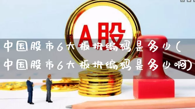 中国股市6大板块编码是多少(中国股市6大板块编码是多少啊)_https://www.ljyuan-tech.com_深交所_第1张