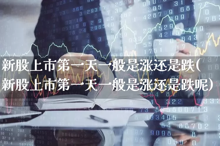 新股上市第一天一般是涨还是跌(新股上市第一天一般是涨还是跌呢)_https://www.ljyuan-tech.com_科创板_第1张