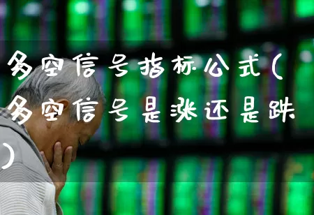 多空信号指标公式(多空信号是涨还是跌)_https://www.ljyuan-tech.com_创业板_第1张