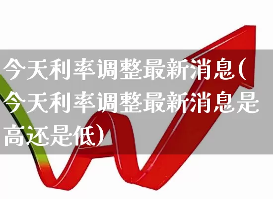 今天利率调整最新消息(今天利率调整最新消息是高还是低)_https://www.ljyuan-tech.com_北交所_第1张