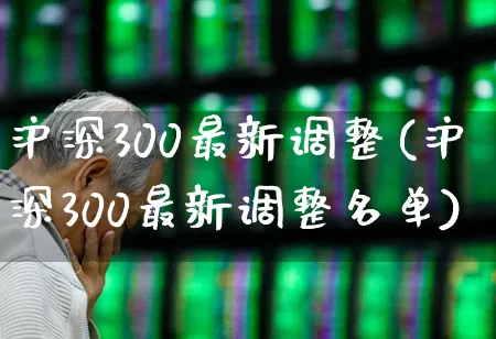 沪深300最新调整(沪深300最新调整名单)_https://www.ljyuan-tech.com_北交所_第1张