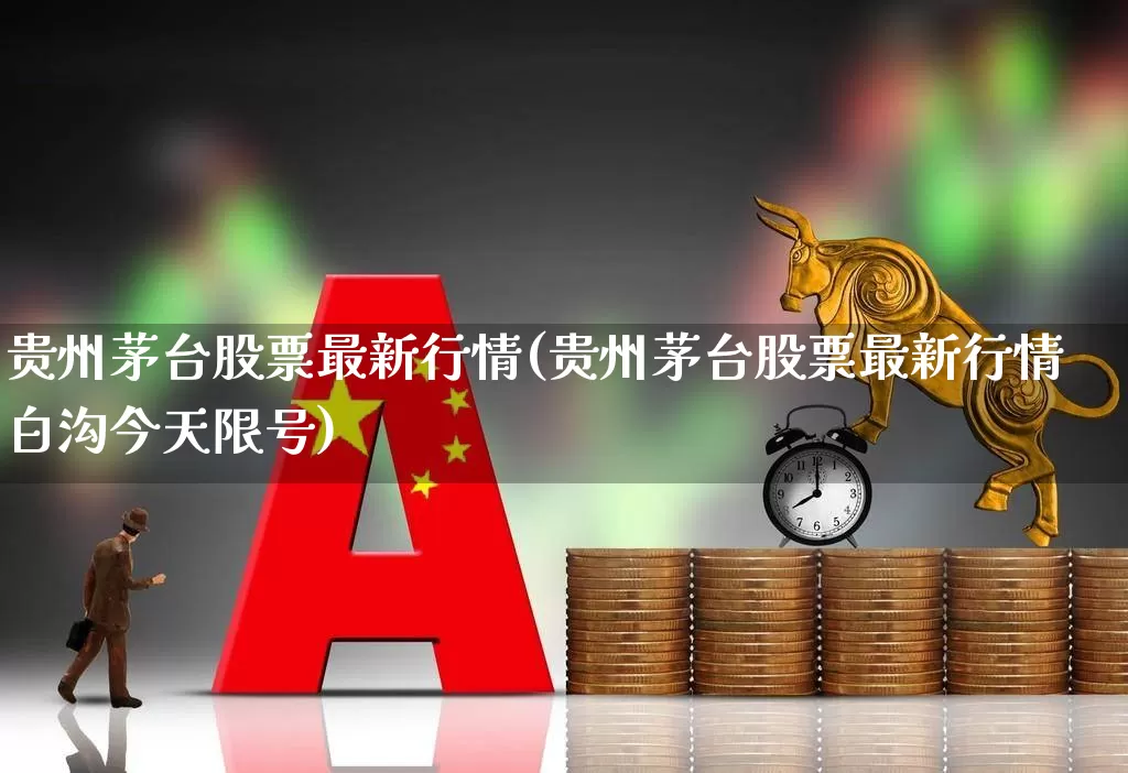 贵州茅台股票最新行情(贵州茅台股票最新行情白沟今天限号)_https://www.ljyuan-tech.com_创业板_第1张