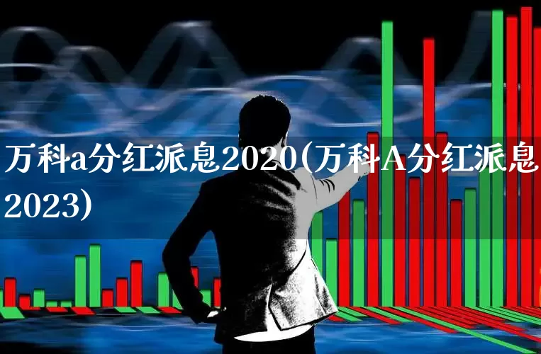 万科a分红派息2020(万科A分红派息2023)_https://www.ljyuan-tech.com_北交所_第1张
