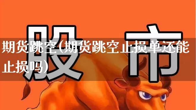 期货跳空(期货跳空止损单还能止损吗)_https://www.ljyuan-tech.com_创业板_第1张