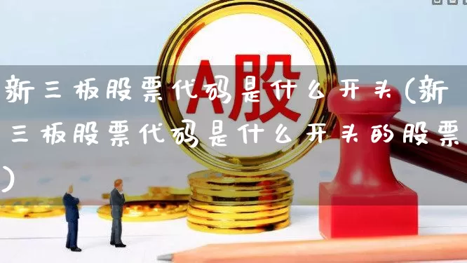 新三板股票代码是什么开头(新三板股票代码是什么开头的股票)_https://www.ljyuan-tech.com_上交所_第1张