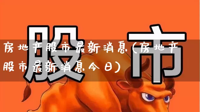 房地产股市最新消息(房地产股市最新消息今日)_https://www.ljyuan-tech.com_科创板_第1张