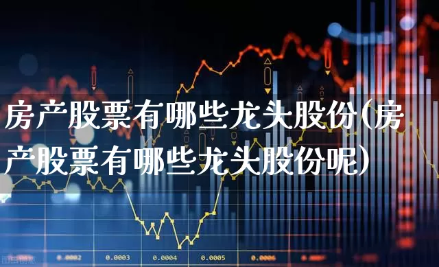 房产股票有哪些龙头股份(房产股票有哪些龙头股份呢)_https://www.ljyuan-tech.com_上交所_第1张