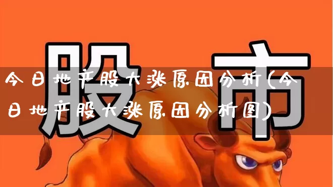 今日地产股大涨原因分析(今日地产股大涨原因分析图)_https://www.ljyuan-tech.com_科创板_第1张