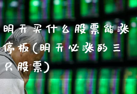 明天买什么股票能涨停板(明天必涨的三只股票)_https://www.ljyuan-tech.com_上交所_第1张