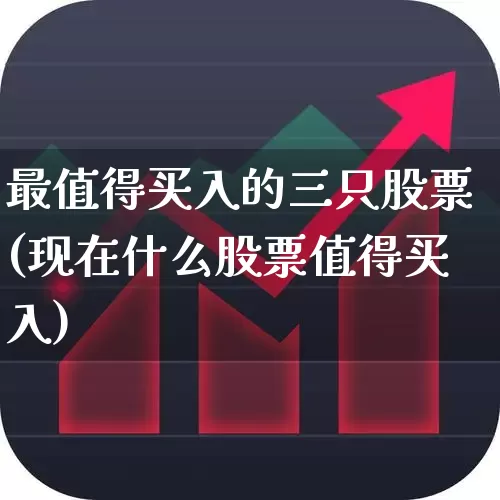 最值得买入的三只股票(现在什么股票值得买入)_https://www.ljyuan-tech.com_深交所_第1张