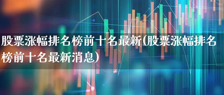 股票涨幅排名榜前十名最新(股票涨幅排名榜前十名最新消息)_https://www.ljyuan-tech.com_北交所_第1张