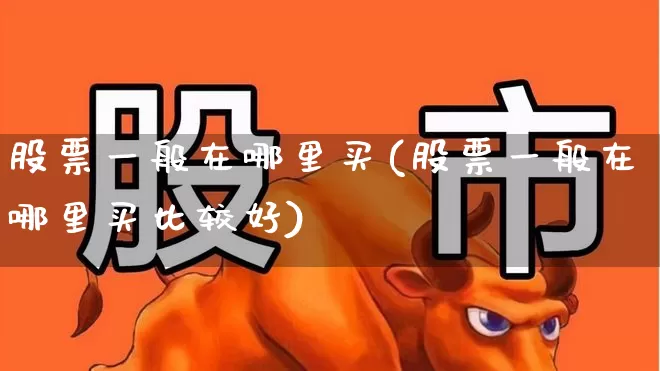 股票一般在哪里买(股票一般在哪里买比较好)_https://www.ljyuan-tech.com_深交所_第1张