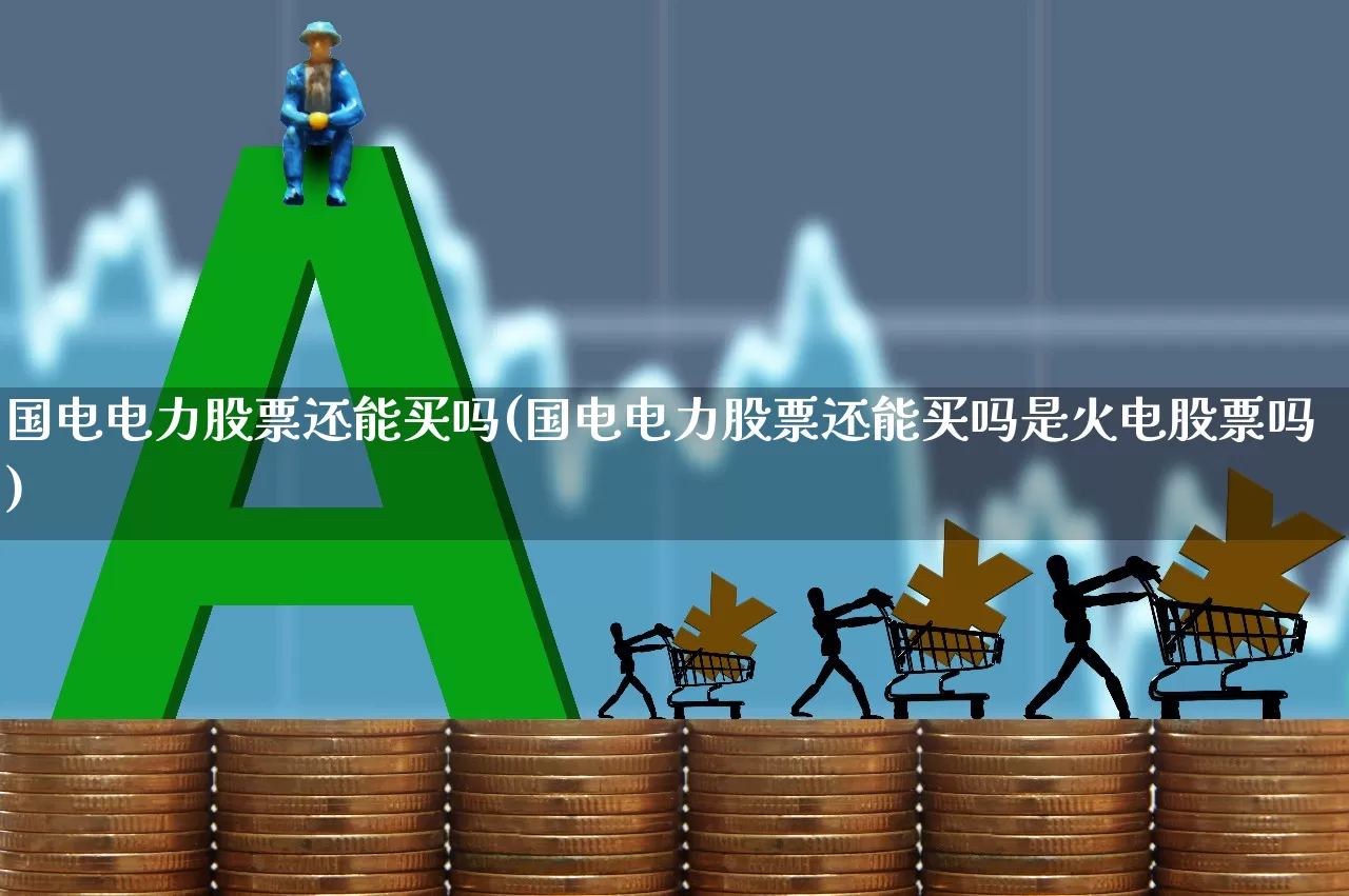 国电电力股票还能买吗(国电电力股票还能买吗是火电股票吗)_https://www.ljyuan-tech.com_北交所_第1张