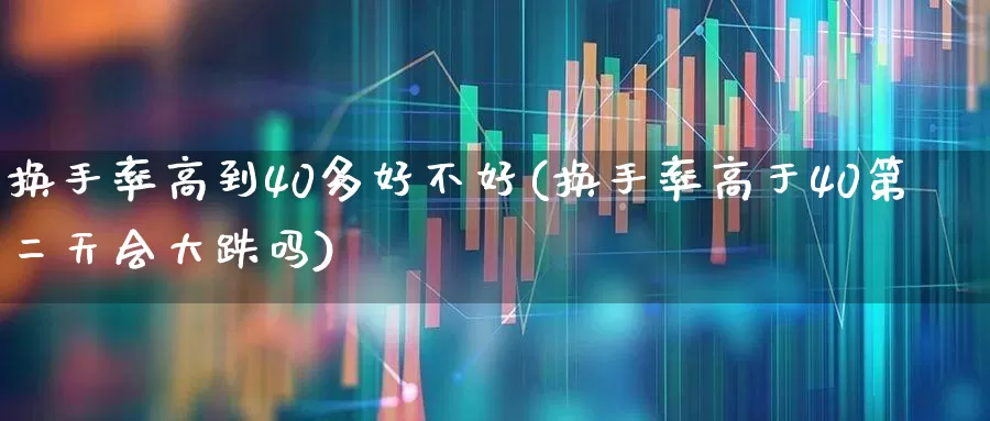 换手率高到40多好不好(换手率高于40第二天会大跌吗)_https://www.ljyuan-tech.com_深交所_第1张