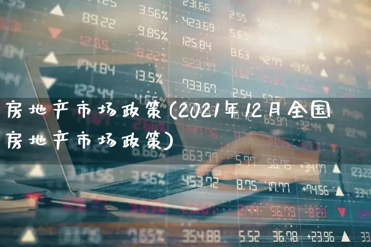 房地产市场政策(2021年12月全国房地产市场政策)_https://www.ljyuan-tech.com_深交所_第1张