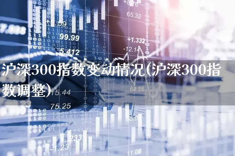 沪深300指数变动情况(沪深300指数调整)_https://www.ljyuan-tech.com_北交所_第1张