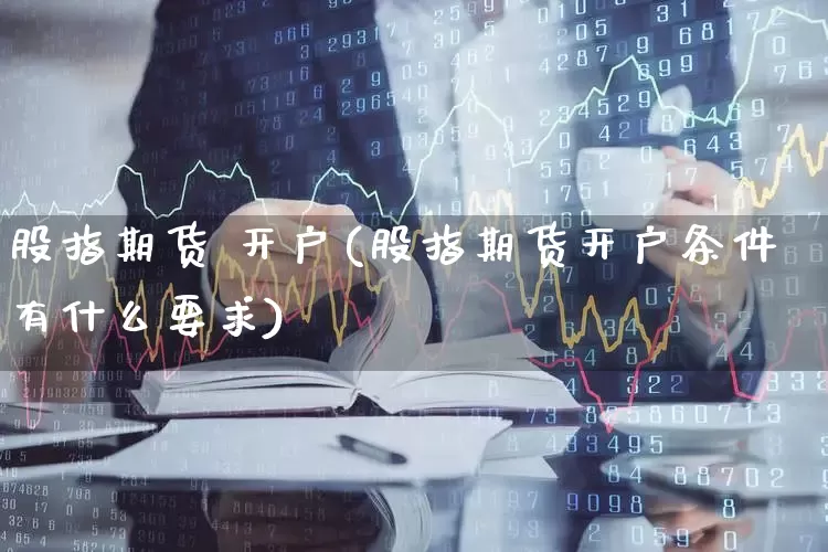 股指期货 开户(股指期货开户条件有什么要求)_https://www.ljyuan-tech.com_上交所_第1张