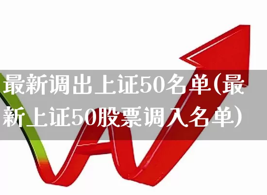 最新调出上证50名单(最新上证50股票调入名单)_https://www.ljyuan-tech.com_深交所_第1张