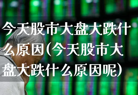 今天股市大盘大跌什么原因(今天股市大盘大跌什么原因呢)_https://www.ljyuan-tech.com_创业板_第1张