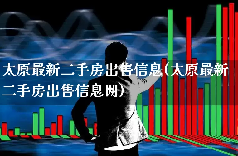太原最新二手房出售信息(太原最新二手房出售信息网)_https://www.ljyuan-tech.com_深交所_第1张