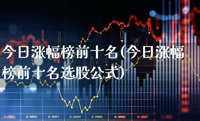 今日涨幅榜前十名(今日涨幅榜前十名选股公式)_https://www.ljyuan-tech.com_深交所_第1张