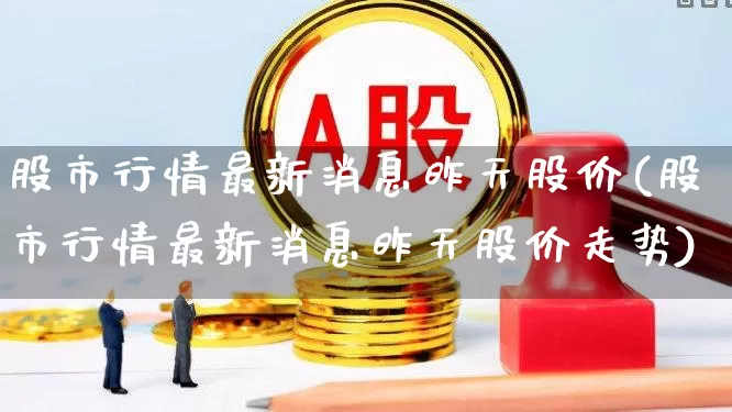 股市行情最新消息昨天股价(股市行情最新消息昨天股价走势)_https://www.ljyuan-tech.com_创业板_第1张