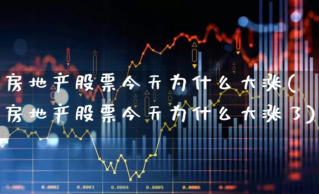 房地产股票今天为什么大涨(房地产股票今天为什么大涨了)_https://www.ljyuan-tech.com_上交所_第1张
