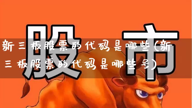 新三板股票的代码是哪些(新三板股票的代码是哪些号)_https://www.ljyuan-tech.com_科创板_第1张