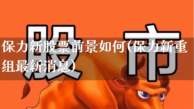 保力新股票前景如何(保力新重组最新消息)_https://www.ljyuan-tech.com_深交所_第1张