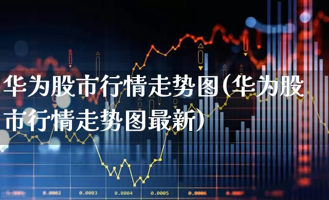 华为股市行情走势图(华为股市行情走势图最新)_https://www.ljyuan-tech.com_深交所_第1张