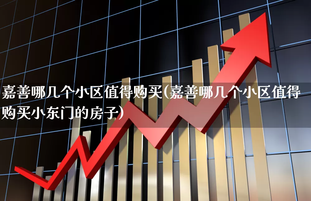 嘉善哪几个小区值得购买(嘉善哪几个小区值得购买小东门的房子)_https://www.ljyuan-tech.com_科创板_第1张
