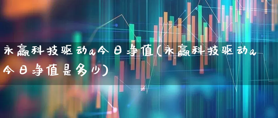 永赢科技驱动a今日净值(永赢科技驱动a今日净值是多少)_https://www.ljyuan-tech.com_科创板_第1张