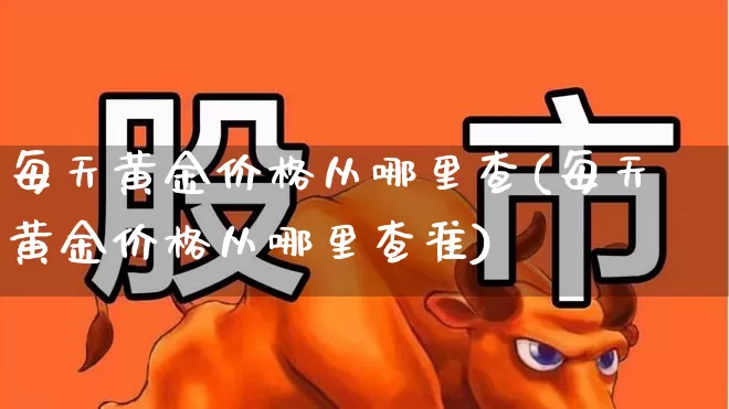 每天黄金价格从哪里查(每天黄金价格从哪里查准)_https://www.ljyuan-tech.com_上交所_第1张