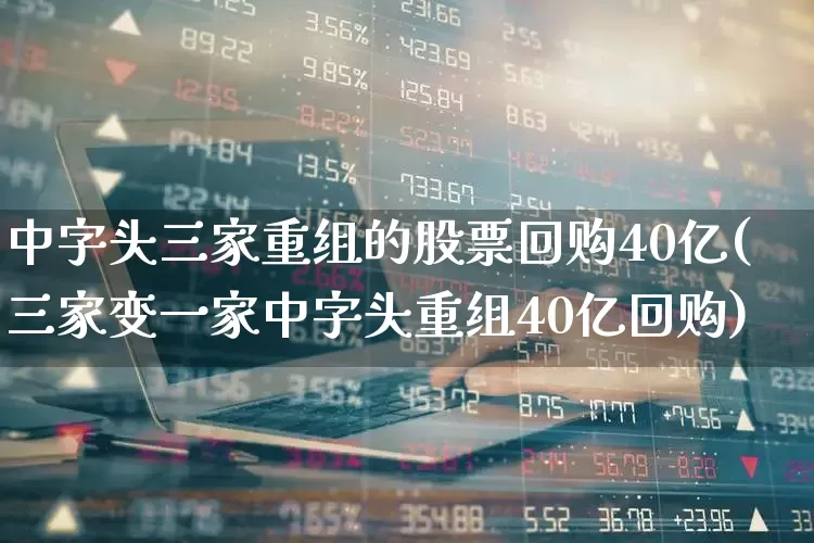 中字头三家重组的股票回购40亿(三家变一家中字头重组40亿回购)_https://www.ljyuan-tech.com_北交所_第1张