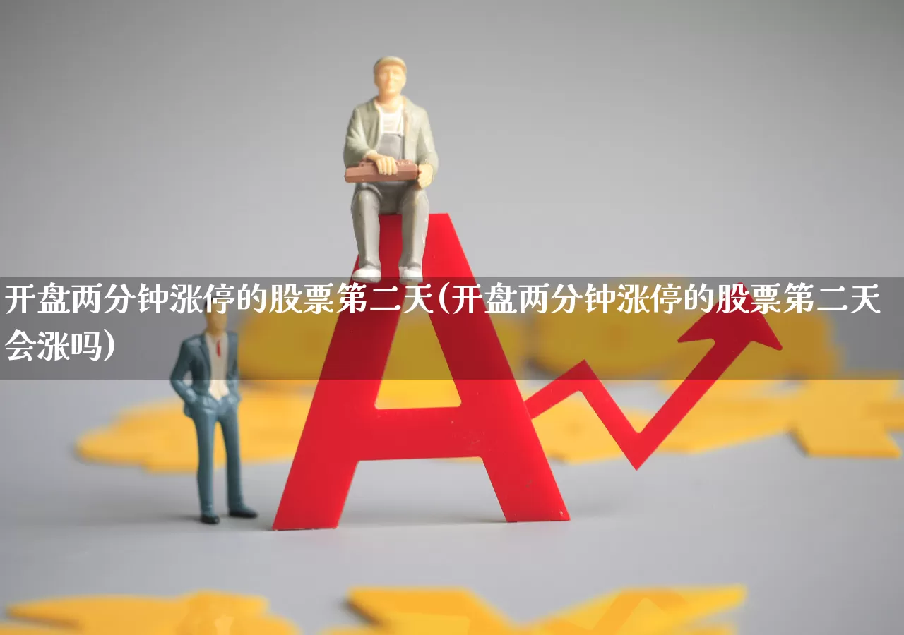 开盘两分钟涨停的股票第二天(开盘两分钟涨停的股票第二天会涨吗)_https://www.ljyuan-tech.com_北交所_第1张