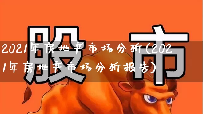 2021年房地产市场分析(2021年房地产市场分析报告)_https://www.ljyuan-tech.com_创业板_第1张