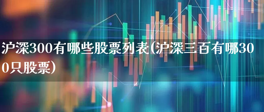 沪深300有哪些股票列表(沪深三百有哪300只股票)_https://www.ljyuan-tech.com_深交所_第1张