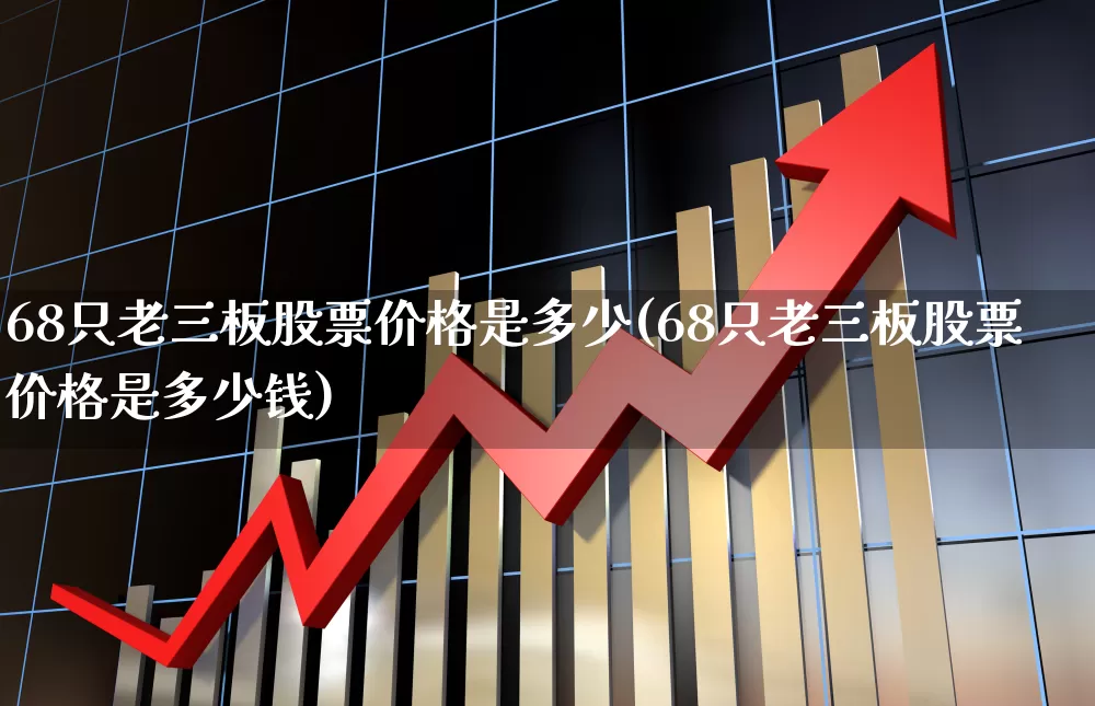 68只老三板股票价格是多少(68只老三板股票价格是多少钱)_https://www.ljyuan-tech.com_上交所_第1张