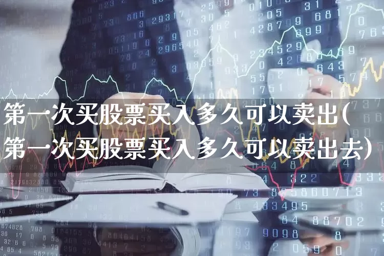 第一次买股票买入多久可以卖出(第一次买股票买入多久可以卖出去)_https://www.ljyuan-tech.com_上交所_第1张