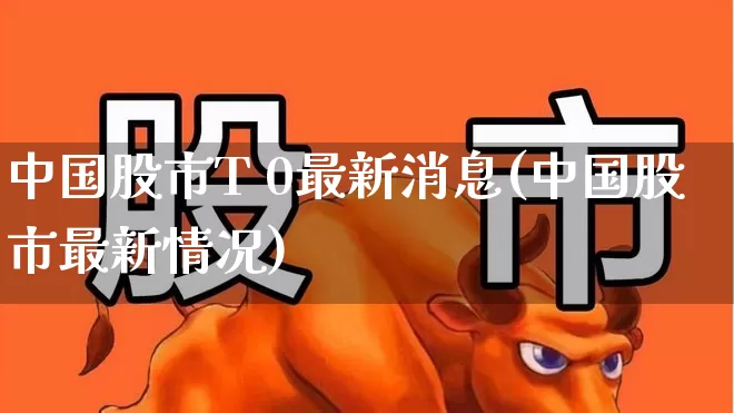 中国股市T 0最新消息(中国股市最新情况)_https://www.ljyuan-tech.com_创业板_第1张