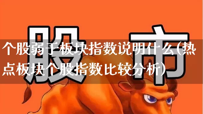 个股弱于板块指数说明什么(热点板块个股指数比较分析)_https://www.ljyuan-tech.com_深交所_第1张